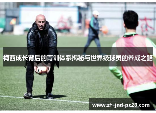 梅西成长背后的青训体系揭秘与世界级球员的养成之路