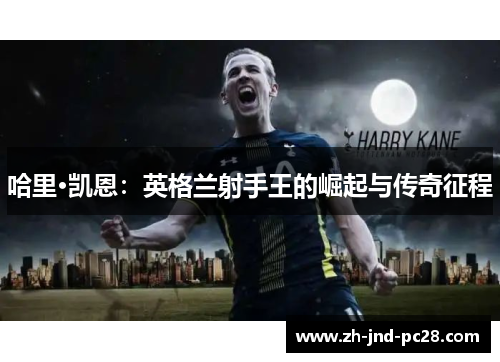 哈里·凯恩：英格兰射手王的崛起与传奇征程