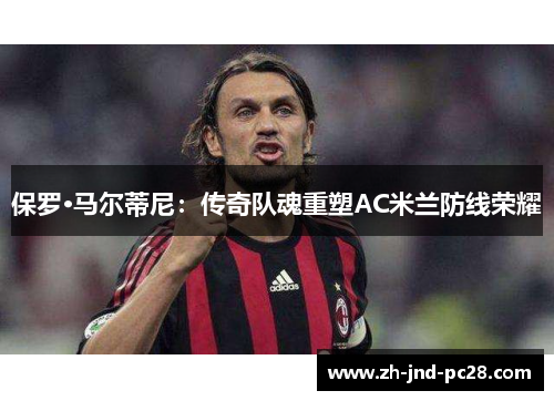 保罗·马尔蒂尼：传奇队魂重塑AC米兰防线荣耀