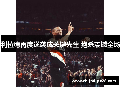 利拉德再度逆袭成关键先生 绝杀震撼全场