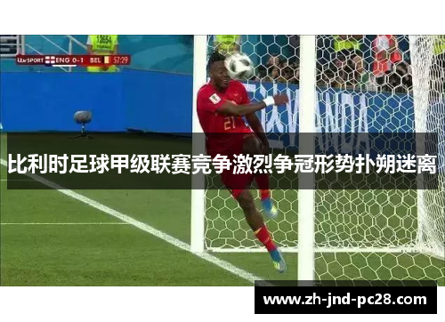 比利时足球甲级联赛竞争激烈争冠形势扑朔迷离