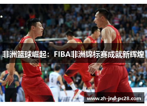 非洲篮球崛起：FIBA非洲锦标赛成就新辉煌