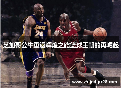 芝加哥公牛重返辉煌之路篮球王朝的再崛起