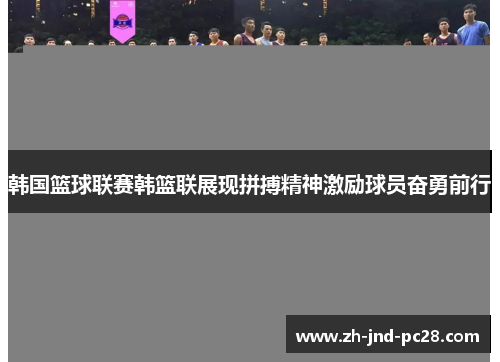 韩国篮球联赛韩篮联展现拼搏精神激励球员奋勇前行