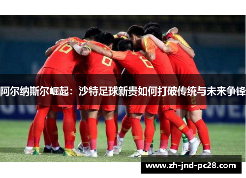 阿尔纳斯尔崛起：沙特足球新贵如何打破传统与未来争锋