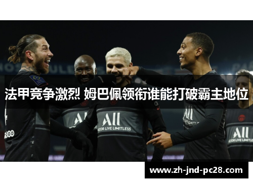 法甲竞争激烈 姆巴佩领衔谁能打破霸主地位