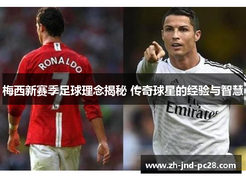 梅西新赛季足球理念揭秘 传奇球星的经验与智慧