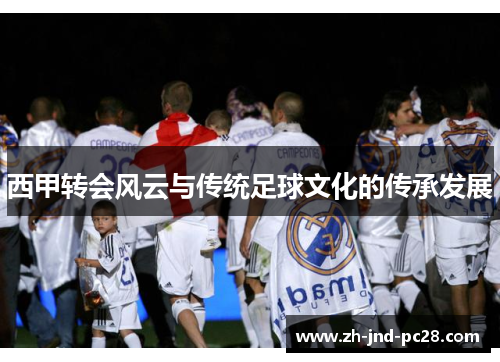 西甲转会风云与传统足球文化的传承发展
