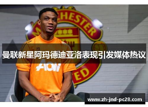 曼联新星阿玛德迪亚洛表现引发媒体热议