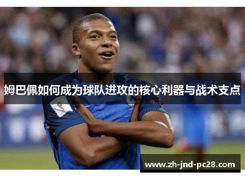 姆巴佩如何成为球队进攻的核心利器与战术支点