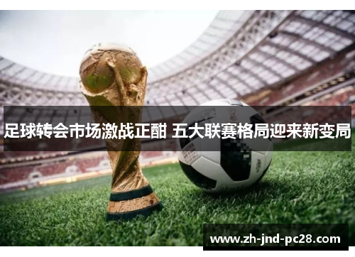 足球转会市场激战正酣 五大联赛格局迎来新变局