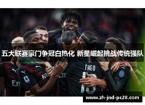 五大联赛豪门争冠白热化 新星崛起挑战传统强队